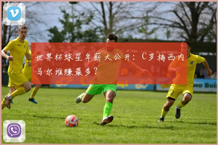 世界杯球星年薪大公开：C罗梅西内马尔谁赚最多？