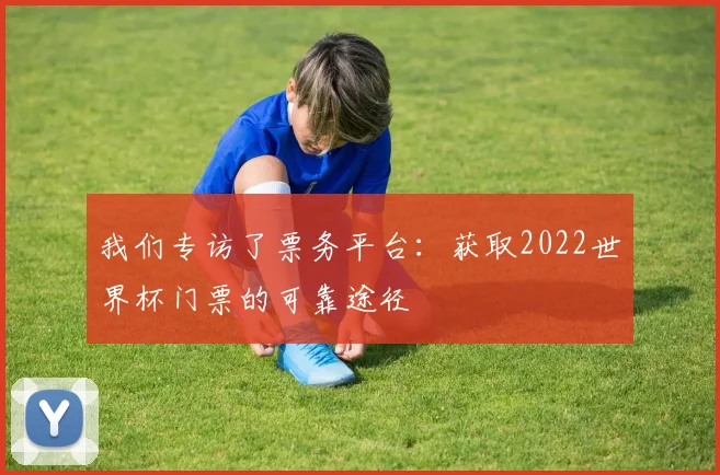 我们专访了票务平台：获取2022世界杯门票的可靠途径